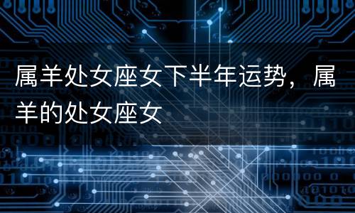 属羊处女座女下半年运势，属羊的处女座女