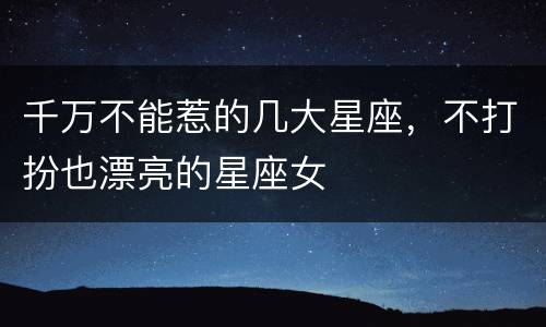 千万不能惹的几大星座，不打扮也漂亮的星座女