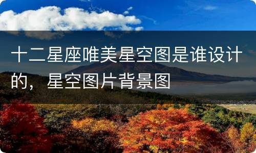 十二星座唯美星空图是谁设计的，星空图片背景图