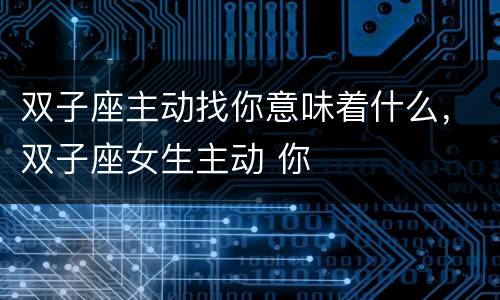 双子座主动找你意味着什么，双子座女生主动 你