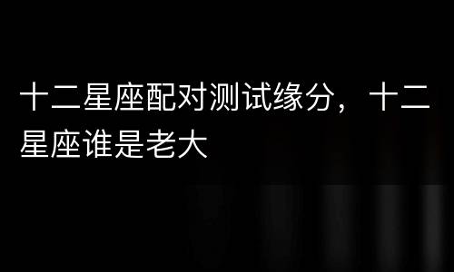 十二星座配对测试缘分，十二星座谁是老大