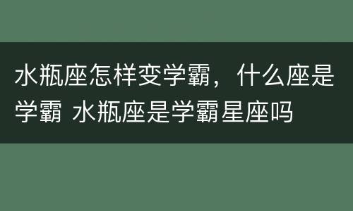 水瓶座怎样变学霸，什么座是学霸 水瓶座是学霸星座吗
