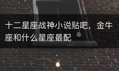 十二星座战神小说贴吧，金牛座和什么星座最配