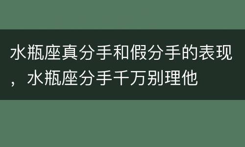 水瓶座真分手和假分手的表现，水瓶座分手千万别理他