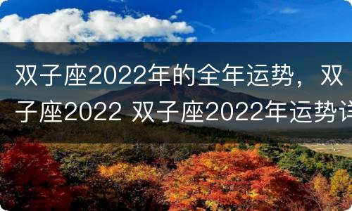 双子座2022年的全年运势，双子座2022 双子座2022年运势详解每月