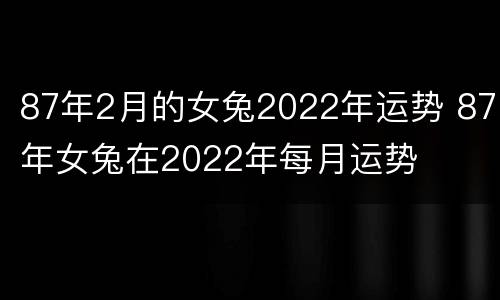 87年2月的女兔2022年运势 87年女兔在2022年每月运势