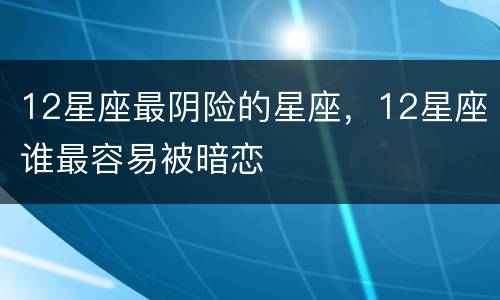 12星座最阴险的星座，12星座谁最容易被暗恋