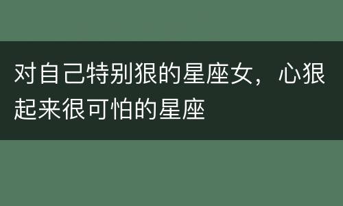 对自己特别狠的星座女，心狠起来很可怕的星座
