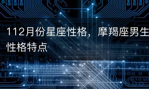 112月份星座性格，摩羯座男生性格特点