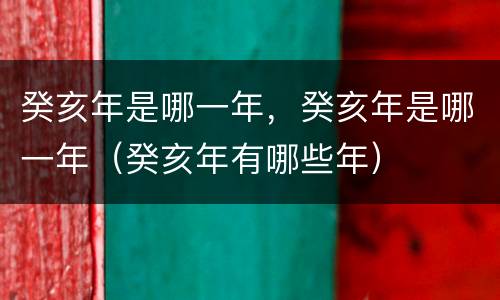 癸亥年是哪一年，癸亥年是哪一年（癸亥年有哪些年）