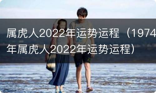 属虎人2022年运势运程（1974年属虎人2022年运势运程）
