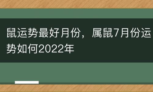 鼠运势最好月份，属鼠7月份运势如何2022年