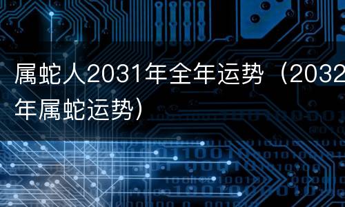 属蛇人2031年全年运势（2032年属蛇运势）