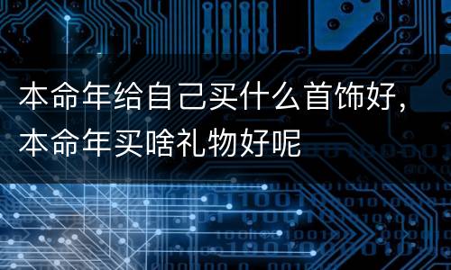 本命年给自己买什么首饰好，本命年买啥礼物好呢