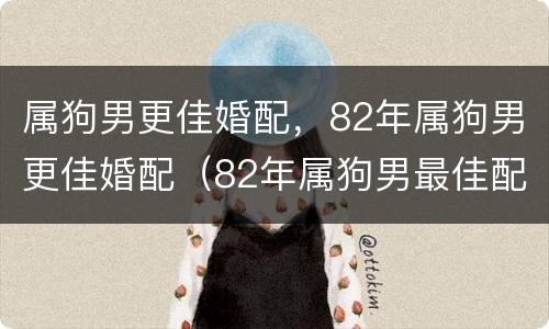 属狗男更佳婚配，82年属狗男更佳婚配（82年属狗男最佳配偶属相）