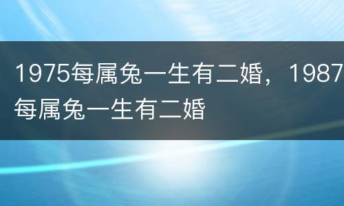 1975每属兔一生有二婚，1987每属兔一生有二婚