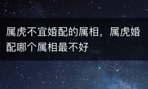 属虎不宜婚配的属相，属虎婚配哪个属相最不好