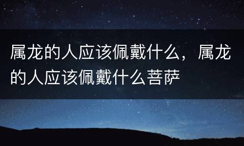 属龙的人应该佩戴什么，属龙的人应该佩戴什么菩萨