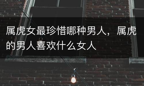 属虎女最珍惜哪种男人，属虎的男人喜欢什么女人