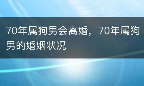 70年属狗男会离婚，70年属狗男的婚姻状况