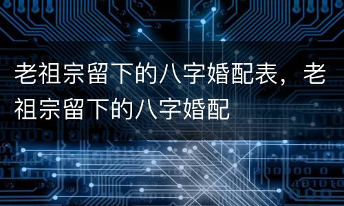 老祖宗留下的八字婚配表，老祖宗留下的八字婚配