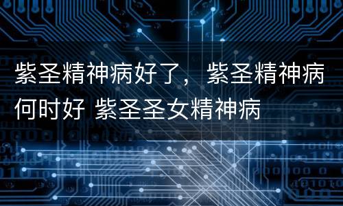 紫圣精神病好了，紫圣精神病何时好 紫圣圣女精神病