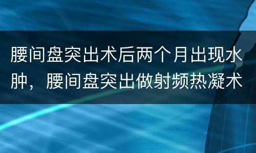 腰间盘突出术后两个月出现水肿，腰间盘突出做射频热凝术后水肿多久消完不然