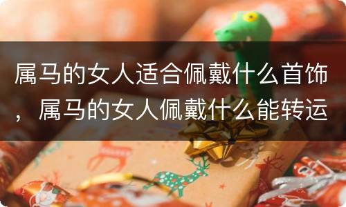 属马的女人适合佩戴什么首饰，属马的女人佩戴什么能转运