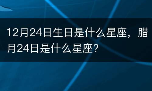 12月24日生日是什么星座，腊月24日是什么星座?