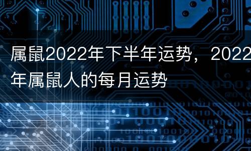 属鼠2022年下半年运势，2022年属鼠人的每月运势