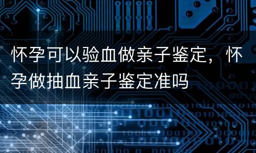 怀孕可以验血做亲子鉴定，怀孕做抽血亲子鉴定准吗