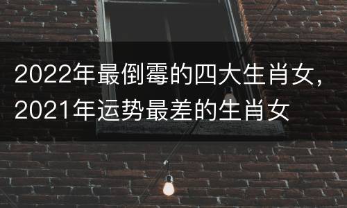2022年最倒霉的四大生肖女，2021年运势最差的生肖女