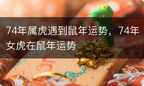 74年属虎遇到鼠年运势，74年女虎在鼠年运势