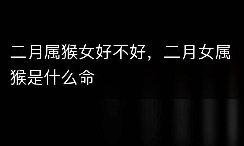 二月属猴女好不好，二月女属猴是什么命