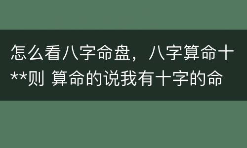 怎么看八字命盘，八字算命十**则 算命的说我有十字的命
