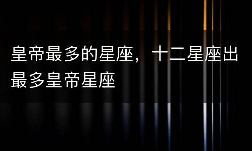 皇帝最多的星座，十二星座出最多皇帝星座