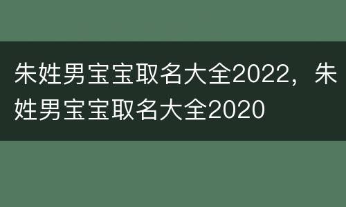 朱姓男宝宝取名大全2022，朱姓男宝宝取名大全2020