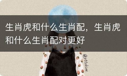 生肖虎和什么生肖配，生肖虎和什么生肖配对更好