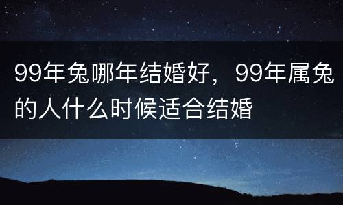 99年兔哪年结婚好，99年属兔的人什么时候适合结婚