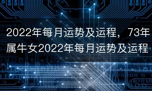 2022年每月运势及运程，73年属牛女2022年每月运势及运程