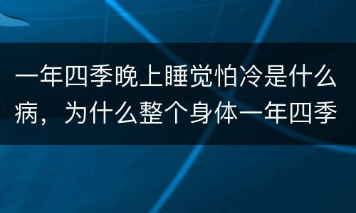 一年四季晚上睡觉怕冷是什么病，为什么整个身体一年四季都是那么冷，是不是