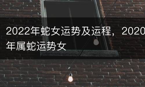 2022年蛇女运势及运程，2020年属蛇运势女