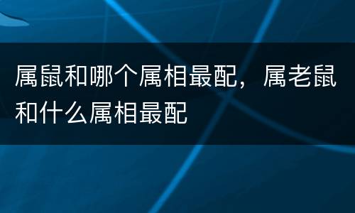 属鼠和哪个属相最配，属老鼠和什么属相最配
