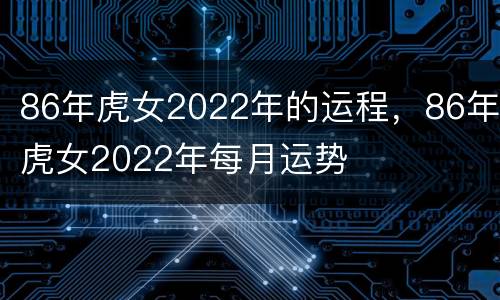86年虎女2022年的运程，86年虎女2022年每月运势