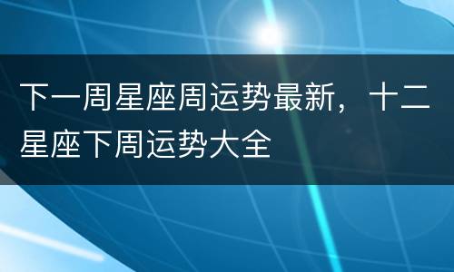 下一周星座周运势最新，十二星座下周运势大全