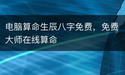 电脑算命生辰八字免费，免费大师在线算命