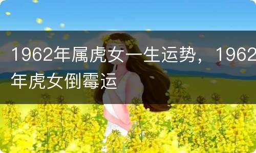 1962年属虎女一生运势，1962年虎女倒霉运