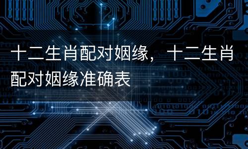 十二生肖配对姻缘，十二生肖配对姻缘准确表