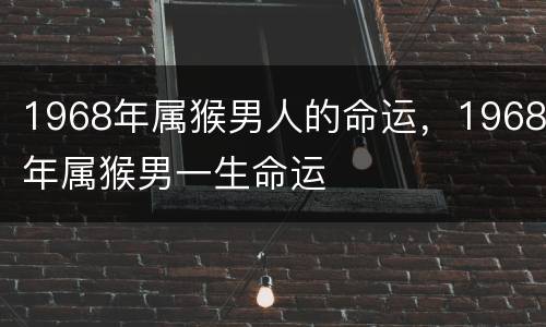 1968年属猴男人的命运，1968年属猴男一生命运