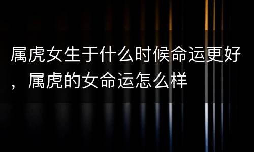 属虎女生于什么时候命运更好，属虎的女命运怎么样